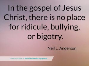 In the gospel of Jesus Christ, there is no place for ridicule, bullying, or bigotry.